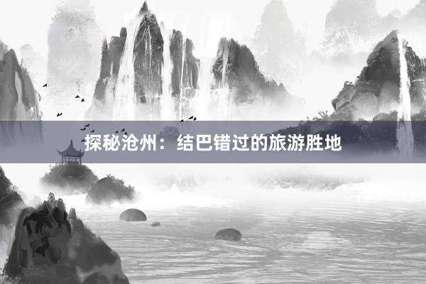 探秘沧州：结巴错过的旅游胜地